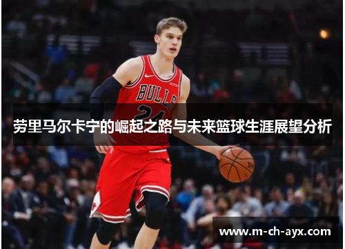 劳里马尔卡宁的崛起之路与未来篮球生涯展望分析